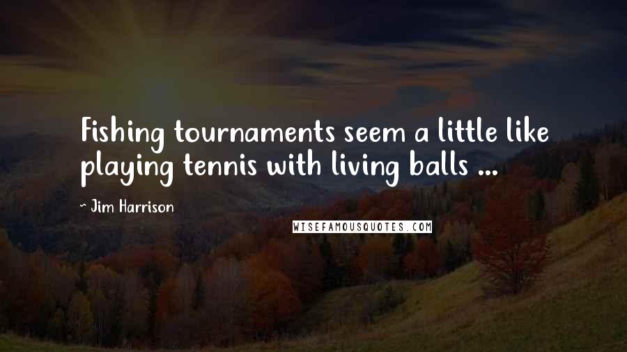 Jim Harrison Quotes: Fishing tournaments seem a little like playing tennis with living balls ...