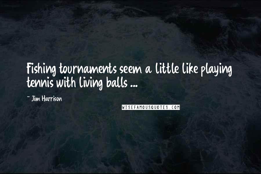 Jim Harrison Quotes: Fishing tournaments seem a little like playing tennis with living balls ...