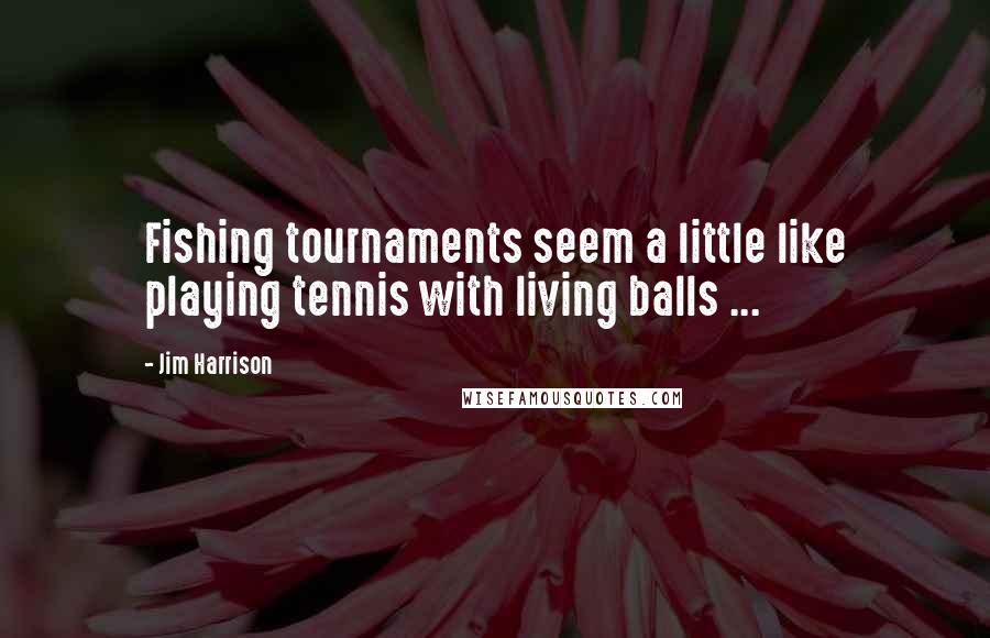 Jim Harrison Quotes: Fishing tournaments seem a little like playing tennis with living balls ...
