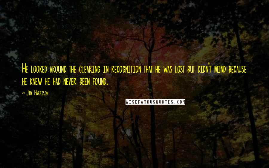 Jim Harrison Quotes: He looked around the clearing in recognition that he was lost but didn't mind because he knew he had never been found.