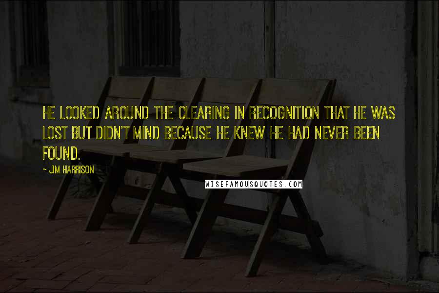 Jim Harrison Quotes: He looked around the clearing in recognition that he was lost but didn't mind because he knew he had never been found.