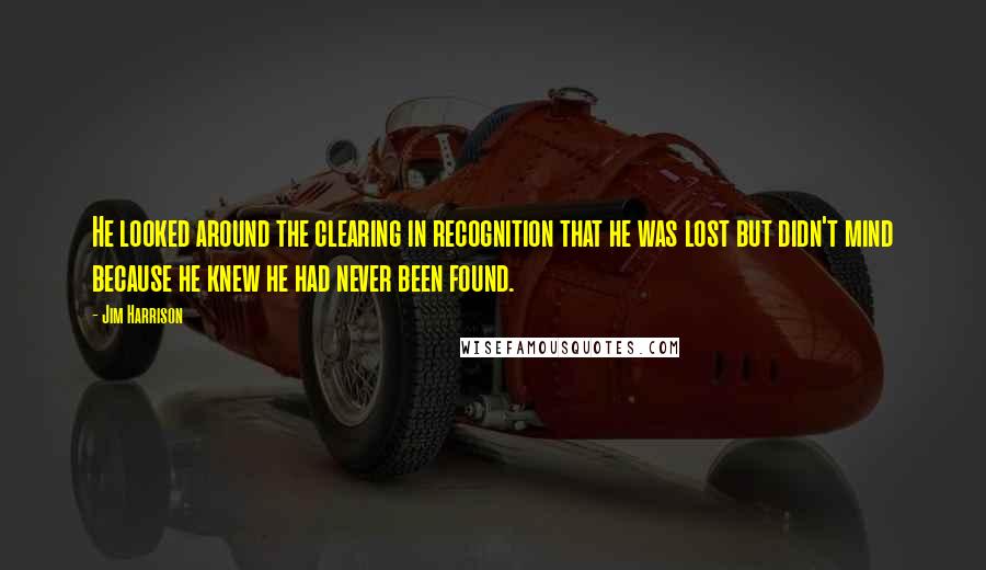 Jim Harrison Quotes: He looked around the clearing in recognition that he was lost but didn't mind because he knew he had never been found.