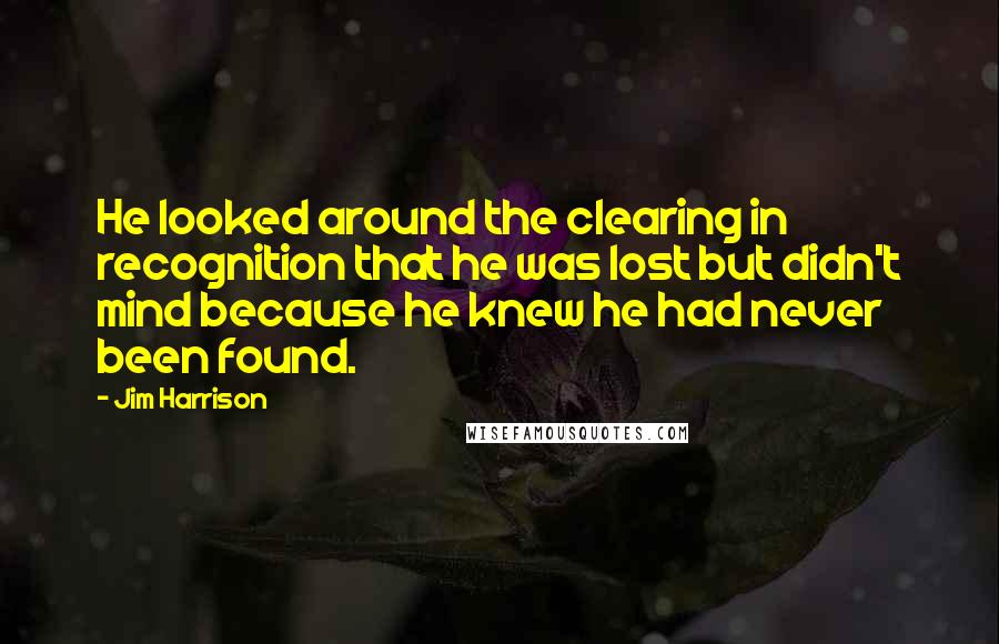 Jim Harrison Quotes: He looked around the clearing in recognition that he was lost but didn't mind because he knew he had never been found.