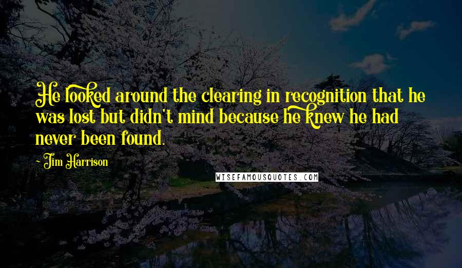 Jim Harrison Quotes: He looked around the clearing in recognition that he was lost but didn't mind because he knew he had never been found.