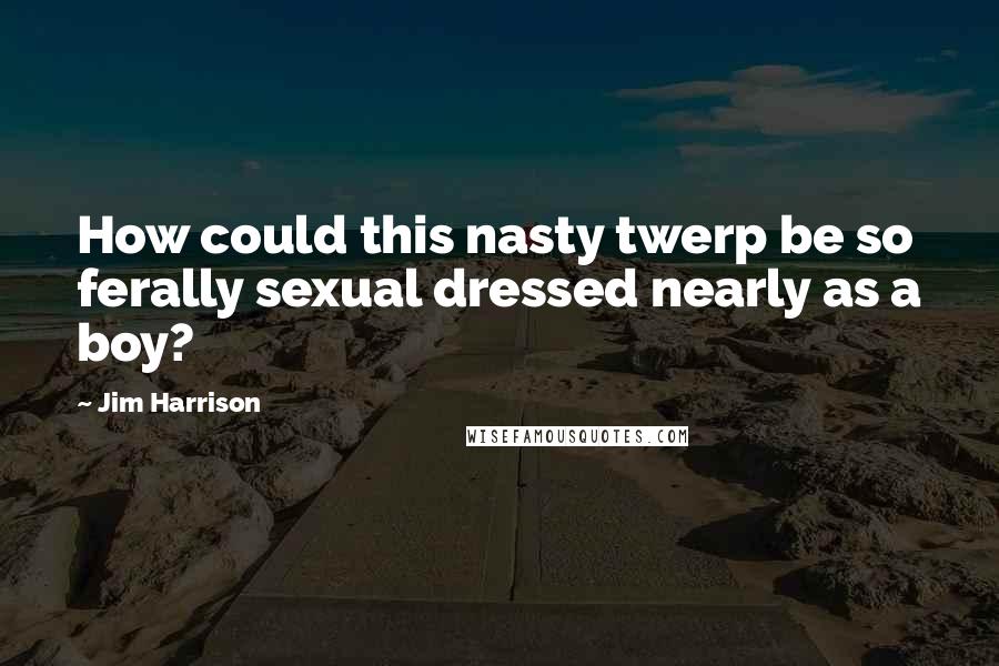 Jim Harrison Quotes: How could this nasty twerp be so ferally sexual dressed nearly as a boy?