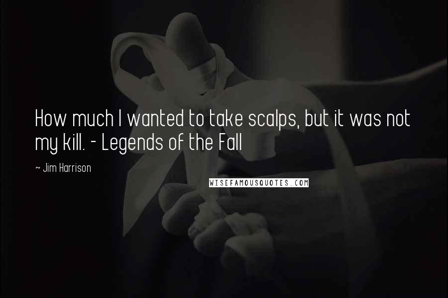 Jim Harrison Quotes: How much l wanted to take scalps, but it was not my kill. - Legends of the Fall
