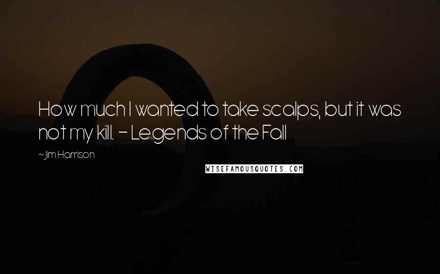 Jim Harrison Quotes: How much l wanted to take scalps, but it was not my kill. - Legends of the Fall