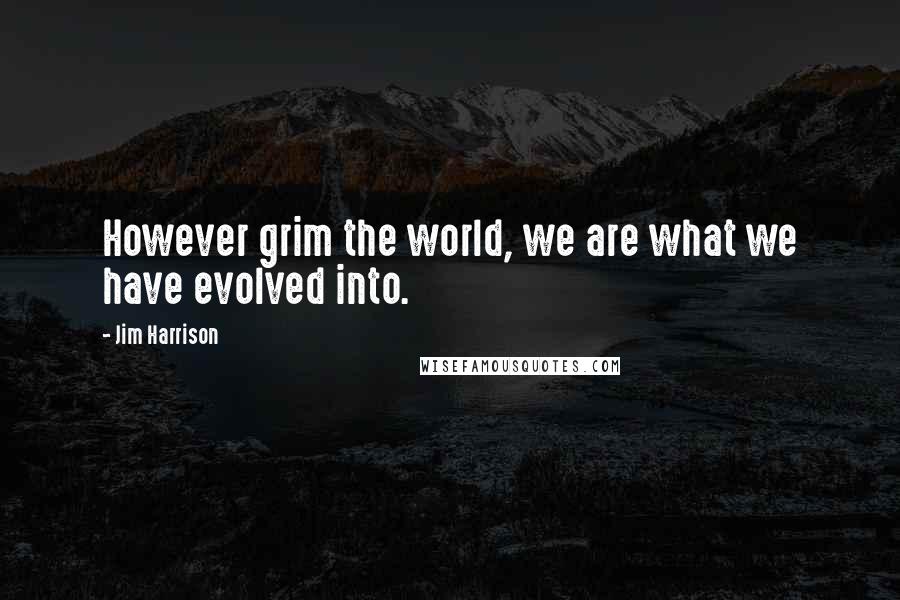 Jim Harrison Quotes: However grim the world, we are what we have evolved into.
