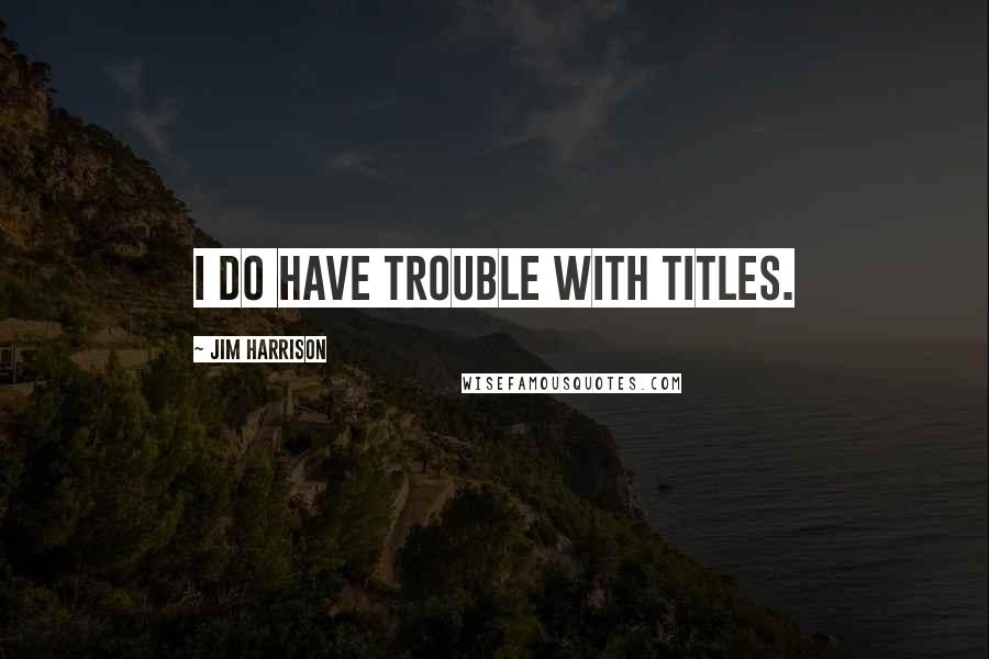 Jim Harrison Quotes: I do have trouble with titles.