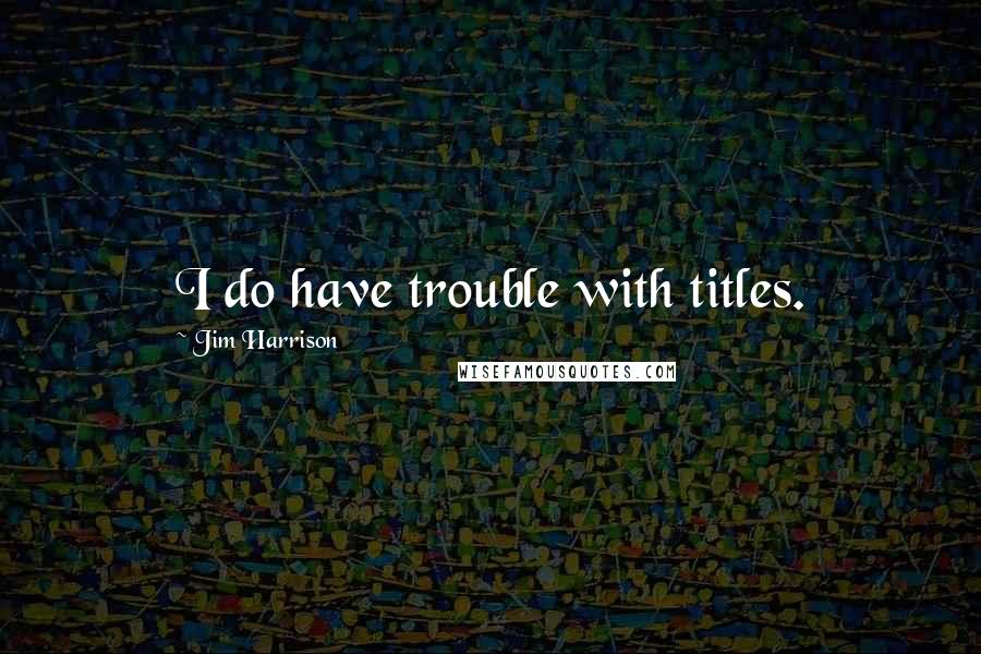 Jim Harrison Quotes: I do have trouble with titles.