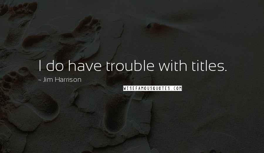 Jim Harrison Quotes: I do have trouble with titles.