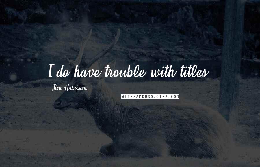 Jim Harrison Quotes: I do have trouble with titles.