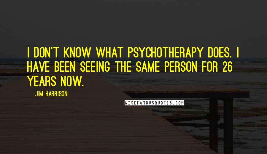 Jim Harrison Quotes: I don't know what psychotherapy does. I have been seeing the same person for 26 years now.