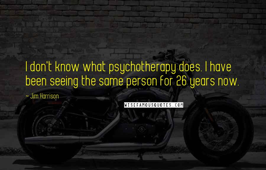 Jim Harrison Quotes: I don't know what psychotherapy does. I have been seeing the same person for 26 years now.