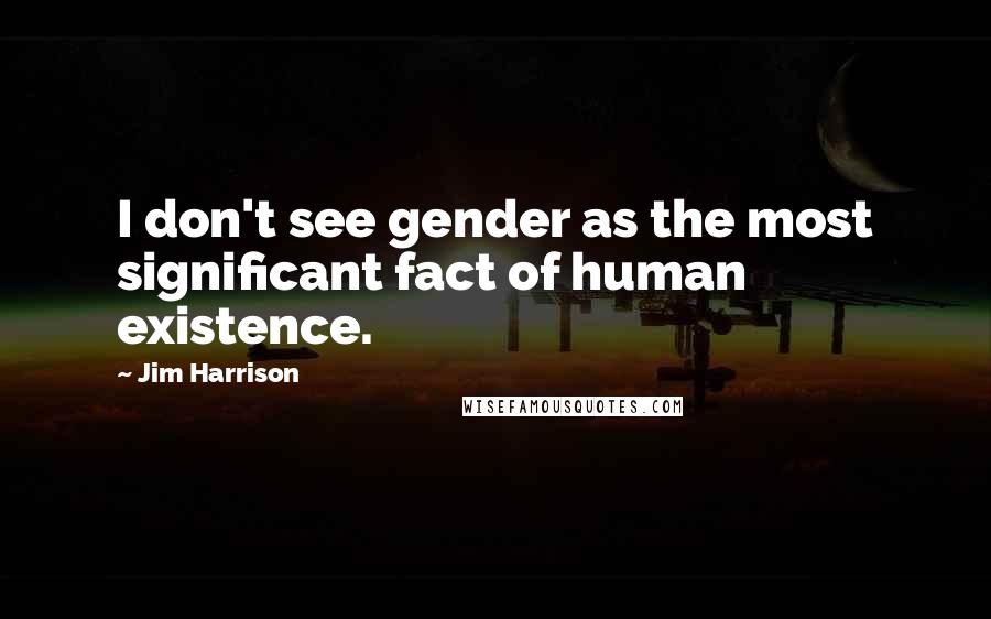 Jim Harrison Quotes: I don't see gender as the most significant fact of human existence.