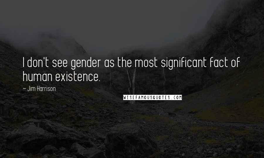 Jim Harrison Quotes: I don't see gender as the most significant fact of human existence.