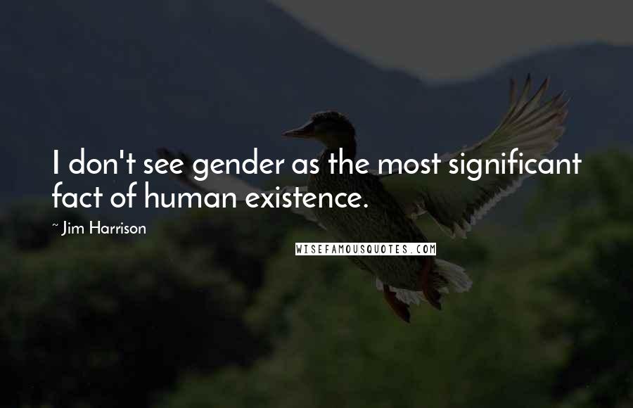 Jim Harrison Quotes: I don't see gender as the most significant fact of human existence.