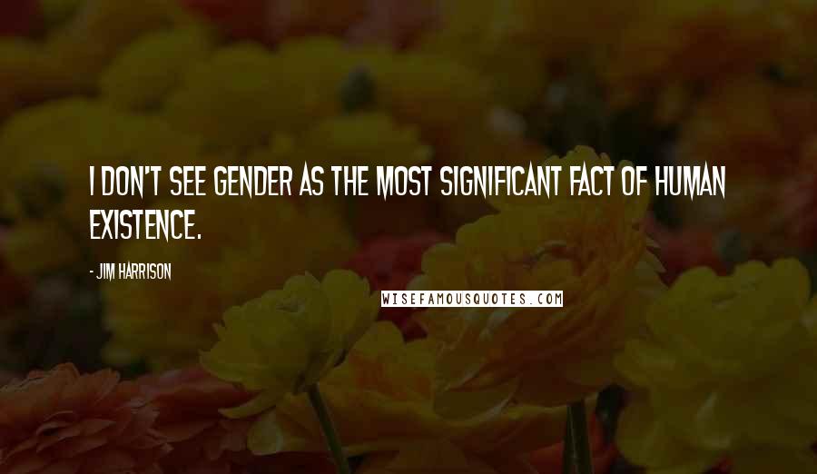 Jim Harrison Quotes: I don't see gender as the most significant fact of human existence.