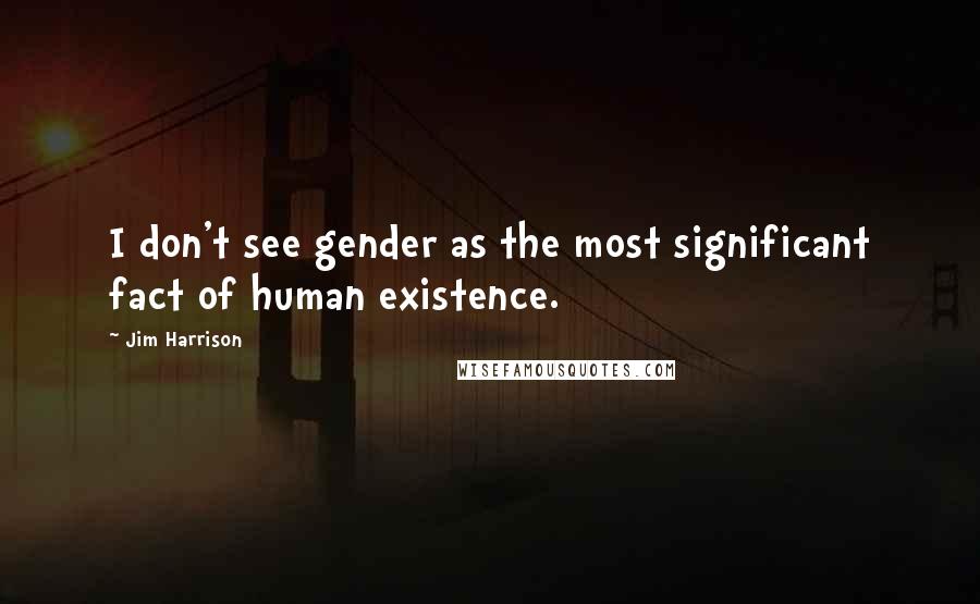 Jim Harrison Quotes: I don't see gender as the most significant fact of human existence.