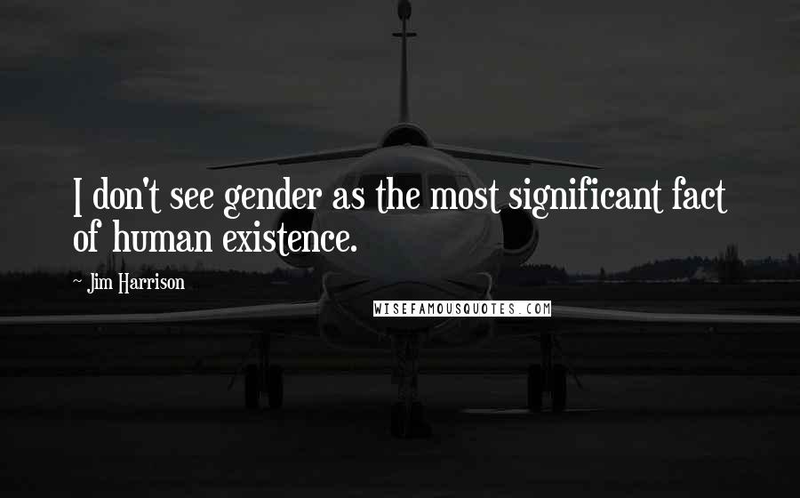 Jim Harrison Quotes: I don't see gender as the most significant fact of human existence.