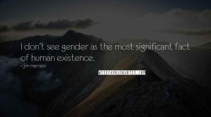 Jim Harrison Quotes: I don't see gender as the most significant fact of human existence.