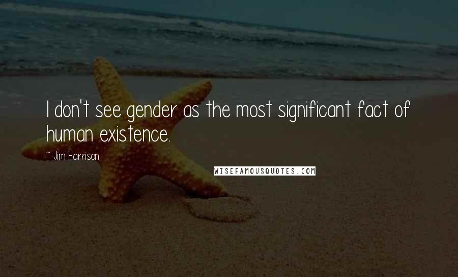 Jim Harrison Quotes: I don't see gender as the most significant fact of human existence.