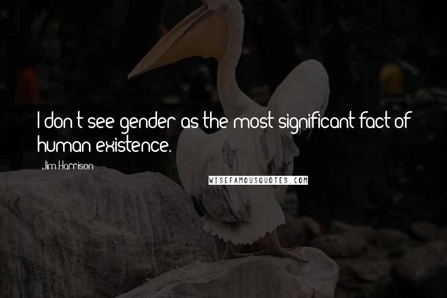 Jim Harrison Quotes: I don't see gender as the most significant fact of human existence.