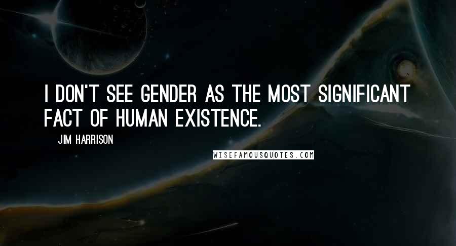 Jim Harrison Quotes: I don't see gender as the most significant fact of human existence.