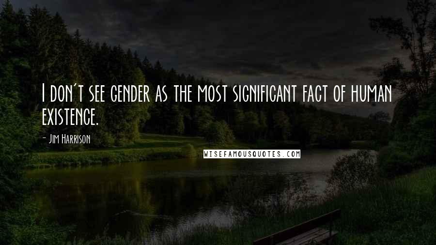 Jim Harrison Quotes: I don't see gender as the most significant fact of human existence.
