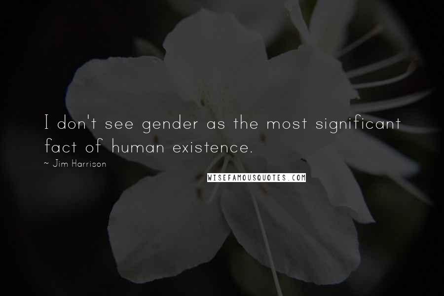 Jim Harrison Quotes: I don't see gender as the most significant fact of human existence.