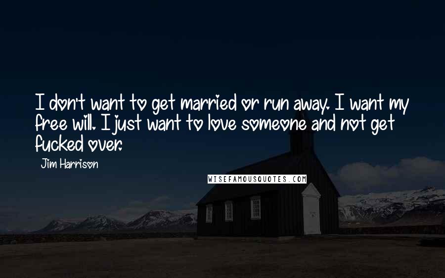 Jim Harrison Quotes: I don't want to get married or run away. I want my free will. I just want to love someone and not get fucked over.