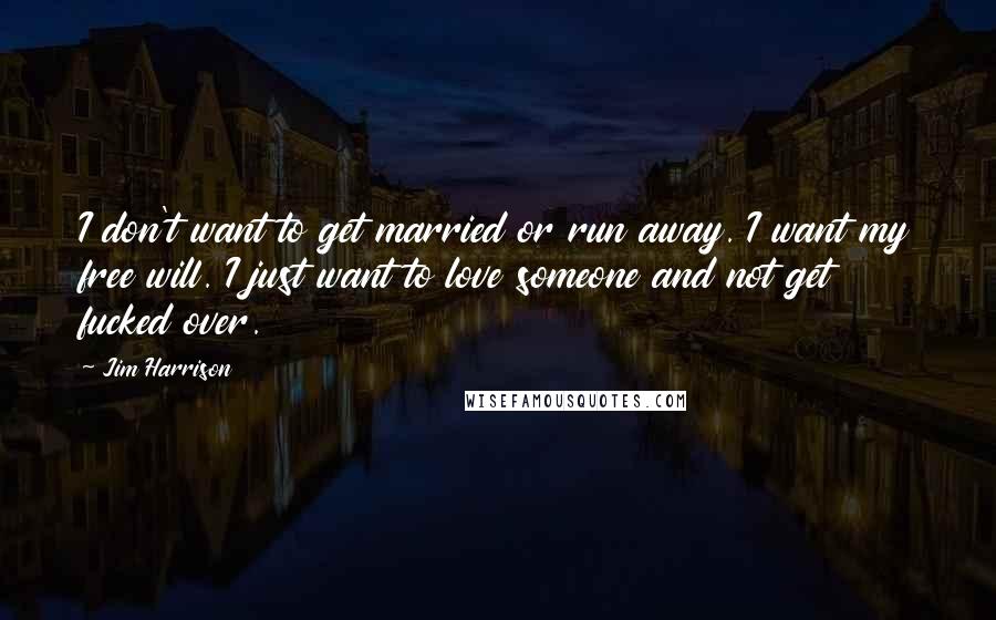 Jim Harrison Quotes: I don't want to get married or run away. I want my free will. I just want to love someone and not get fucked over.