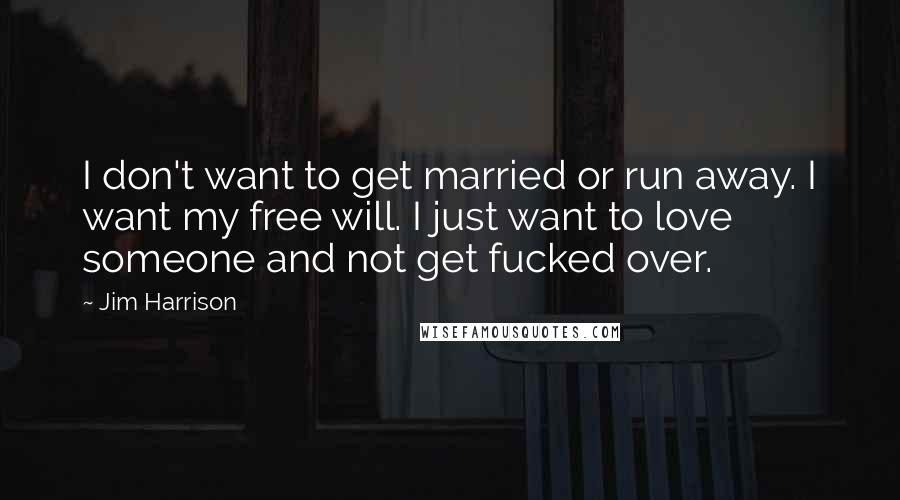 Jim Harrison Quotes: I don't want to get married or run away. I want my free will. I just want to love someone and not get fucked over.