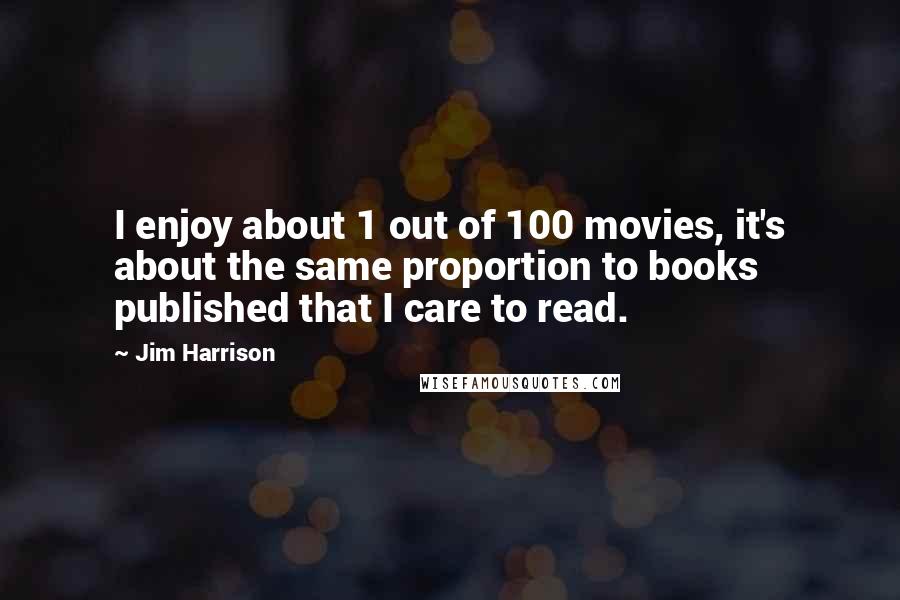 Jim Harrison Quotes: I enjoy about 1 out of 100 movies, it's about the same proportion to books published that I care to read.