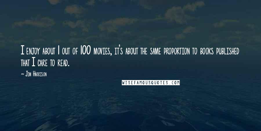Jim Harrison Quotes: I enjoy about 1 out of 100 movies, it's about the same proportion to books published that I care to read.
