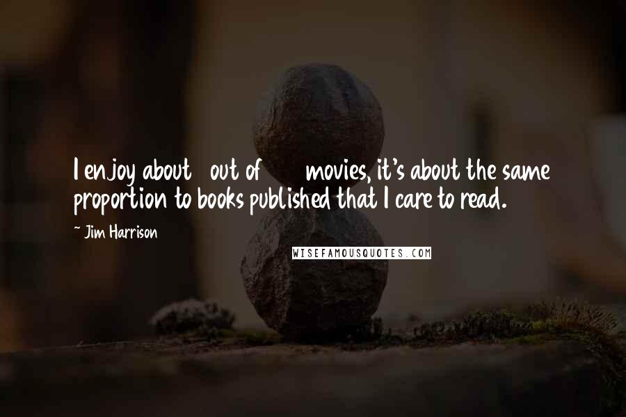 Jim Harrison Quotes: I enjoy about 1 out of 100 movies, it's about the same proportion to books published that I care to read.