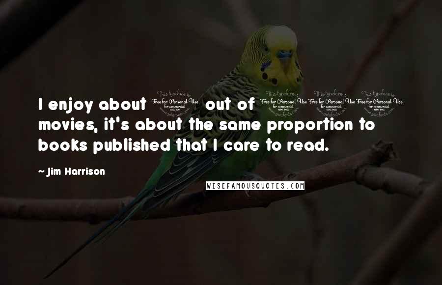 Jim Harrison Quotes: I enjoy about 1 out of 100 movies, it's about the same proportion to books published that I care to read.