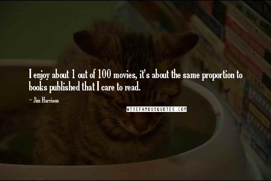 Jim Harrison Quotes: I enjoy about 1 out of 100 movies, it's about the same proportion to books published that I care to read.