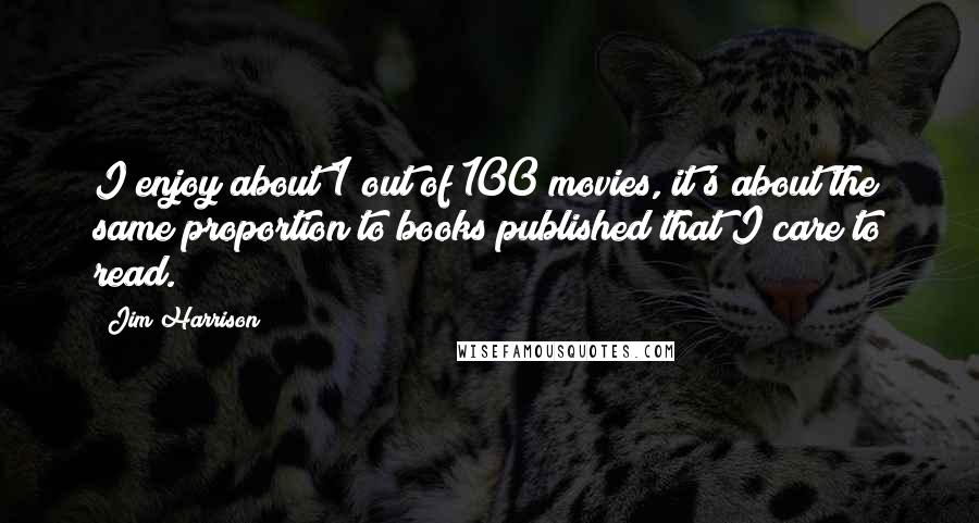 Jim Harrison Quotes: I enjoy about 1 out of 100 movies, it's about the same proportion to books published that I care to read.