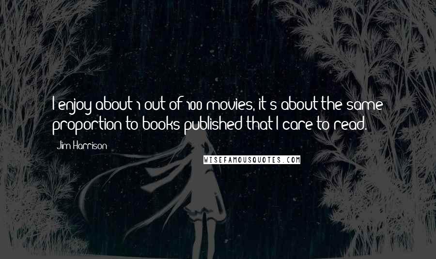 Jim Harrison Quotes: I enjoy about 1 out of 100 movies, it's about the same proportion to books published that I care to read.