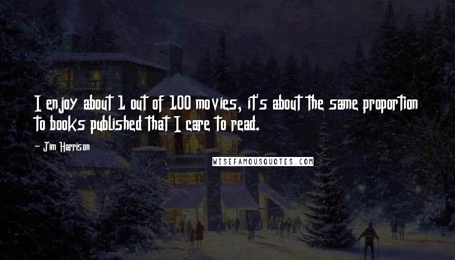 Jim Harrison Quotes: I enjoy about 1 out of 100 movies, it's about the same proportion to books published that I care to read.