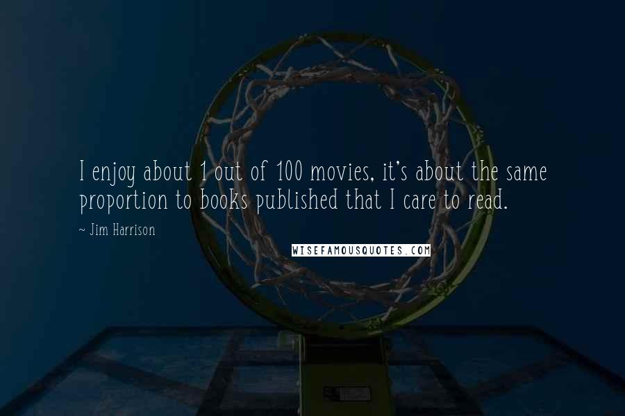Jim Harrison Quotes: I enjoy about 1 out of 100 movies, it's about the same proportion to books published that I care to read.