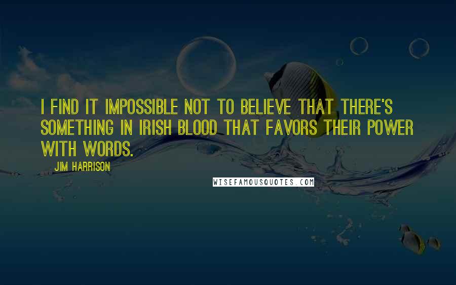 Jim Harrison Quotes: I find it impossible not to believe that there's something in Irish blood that favors their power with words.