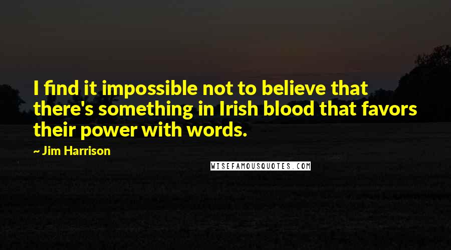 Jim Harrison Quotes: I find it impossible not to believe that there's something in Irish blood that favors their power with words.