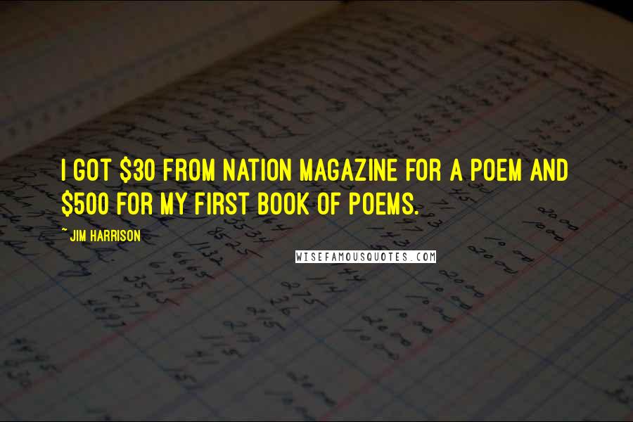 Jim Harrison Quotes: I got $30 from Nation magazine for a poem and $500 for my first book of poems.