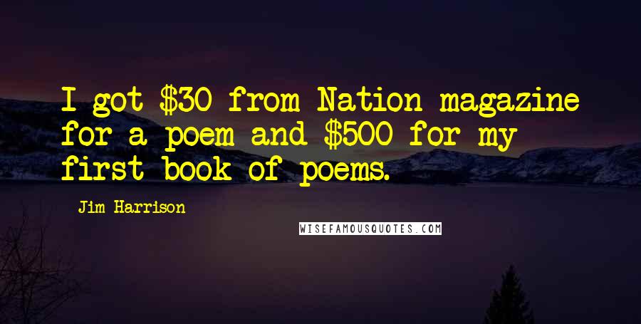 Jim Harrison Quotes: I got $30 from Nation magazine for a poem and $500 for my first book of poems.