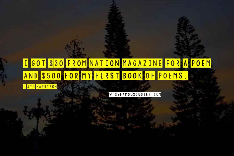 Jim Harrison Quotes: I got $30 from Nation magazine for a poem and $500 for my first book of poems.