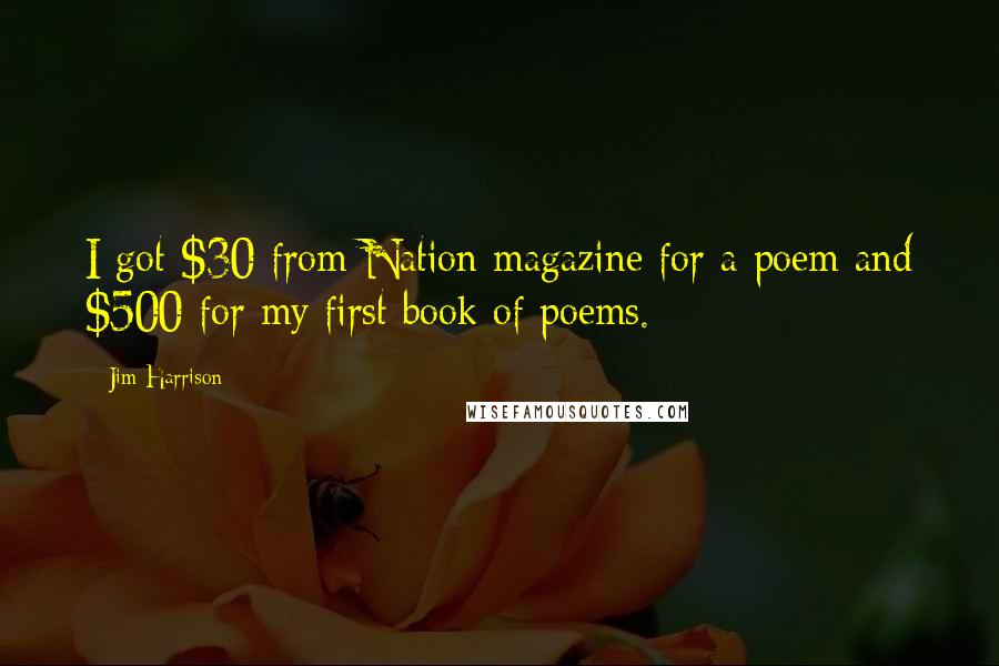 Jim Harrison Quotes: I got $30 from Nation magazine for a poem and $500 for my first book of poems.
