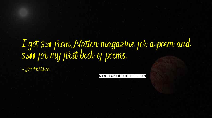 Jim Harrison Quotes: I got $30 from Nation magazine for a poem and $500 for my first book of poems.