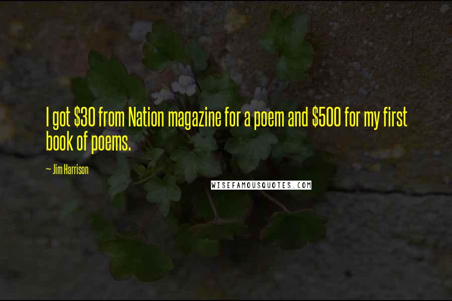 Jim Harrison Quotes: I got $30 from Nation magazine for a poem and $500 for my first book of poems.